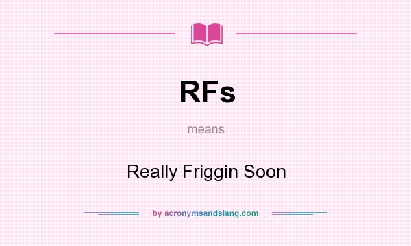 What does RFs mean? It stands for Really Friggin Soon