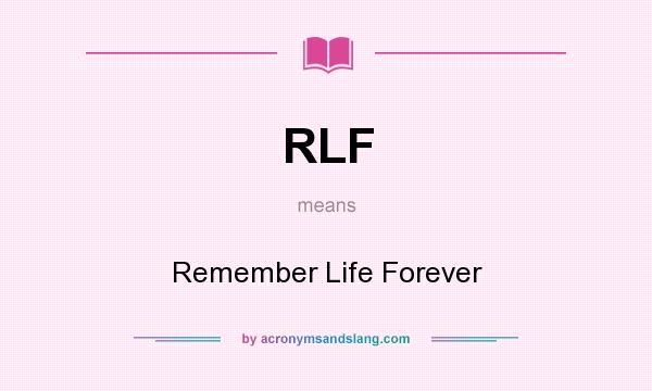 What does RLF mean? It stands for Remember Life Forever