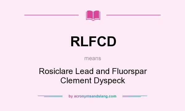 What does RLFCD mean? It stands for Rosiclare Lead and Fluorspar Clement Dyspeck