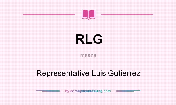 What does RLG mean? It stands for Representative Luis Gutierrez