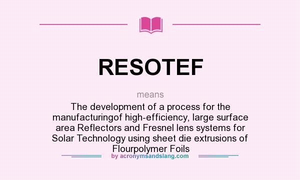 What does RESOTEF mean? It stands for The development of a process for the manufacturingof high-efficiency, large surface area Reflectors and Fresnel lens systems for Solar Technology using sheet die extrusions of Flourpolymer Foils