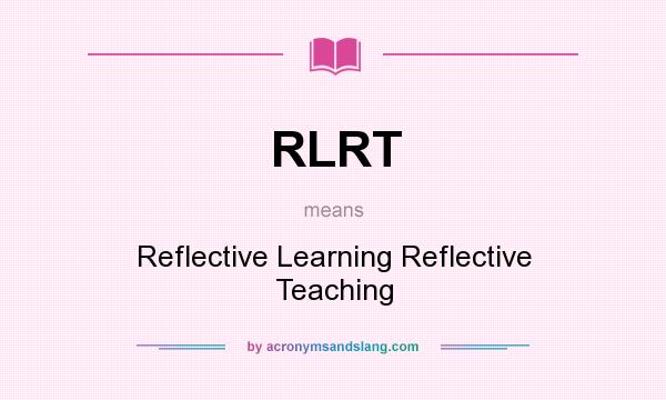 What does RLRT mean? It stands for Reflective Learning Reflective Teaching