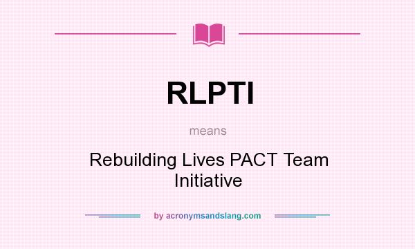 What does RLPTI mean? It stands for Rebuilding Lives PACT Team Initiative