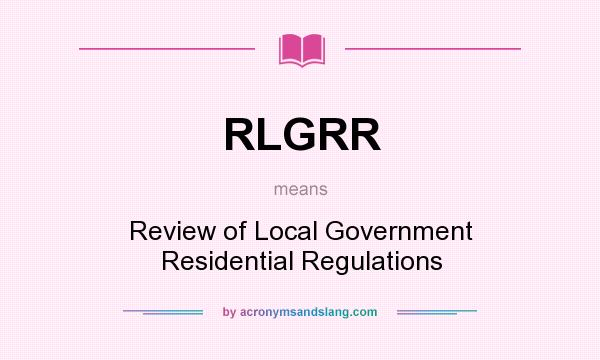 What does RLGRR mean? It stands for Review of Local Government Residential Regulations