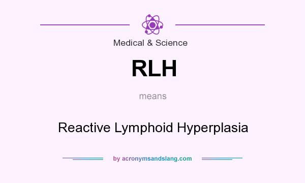What does RLH mean? It stands for Reactive Lymphoid Hyperplasia