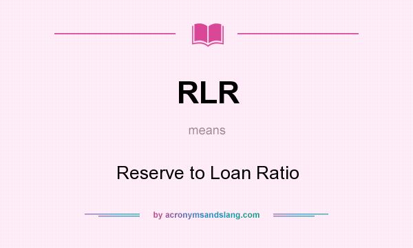 What does RLR mean? It stands for Reserve to Loan Ratio