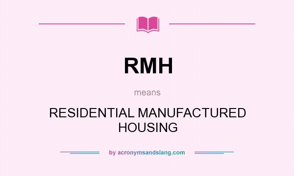 What does RMH mean? It stands for RESIDENTIAL MANUFACTURED HOUSING