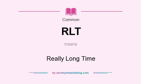 What does RLT mean? It stands for Really Long Time