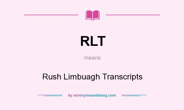 What does RLT mean? It stands for Rush Limbuagh Transcripts