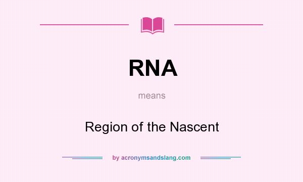 What does RNA mean? It stands for Region of the Nascent