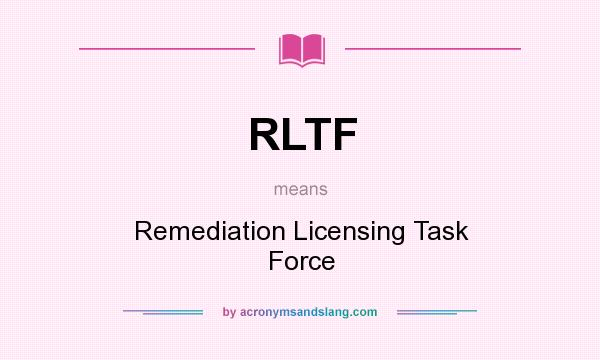 What does RLTF mean? It stands for Remediation Licensing Task Force