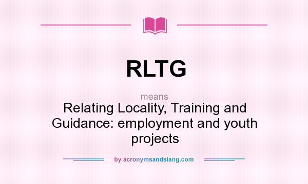 What does RLTG mean? It stands for Relating Locality, Training and Guidance: employment and youth projects