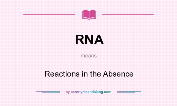 What does RNA mean? It stands for Reactions in the Absence