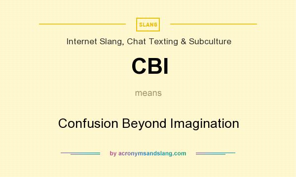 What does CBI mean? It stands for Confusion Beyond Imagination