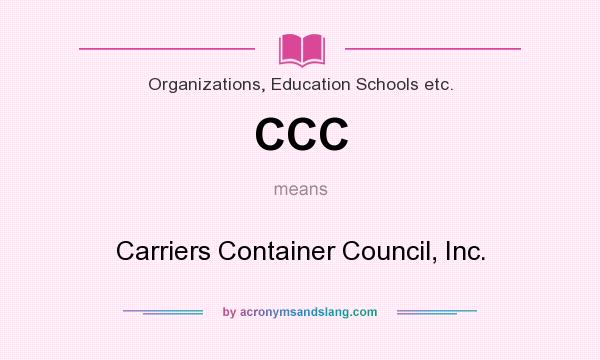What does CCC mean? It stands for Carriers Container Council, Inc.
