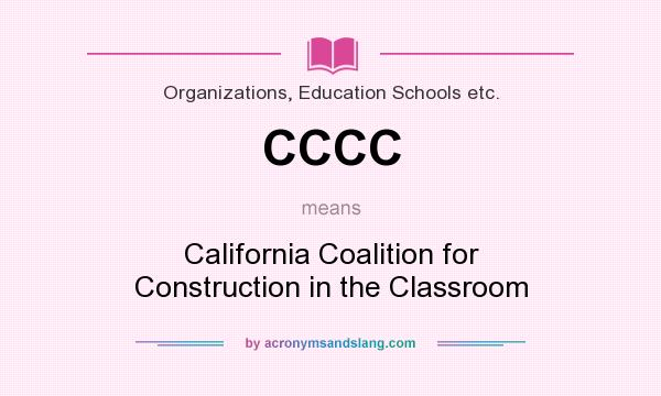 What does CCCC mean? It stands for California Coalition for Construction in the Classroom