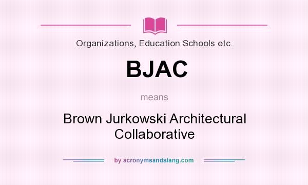 What does BJAC mean? It stands for Brown Jurkowski Architectural Collaborative