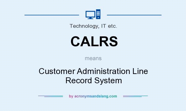 What does CALRS mean? It stands for Customer Administration Line Record System