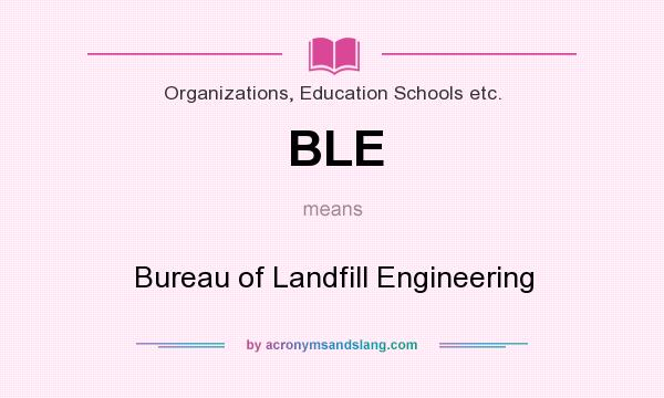 What does BLE mean? It stands for Bureau of Landfill Engineering