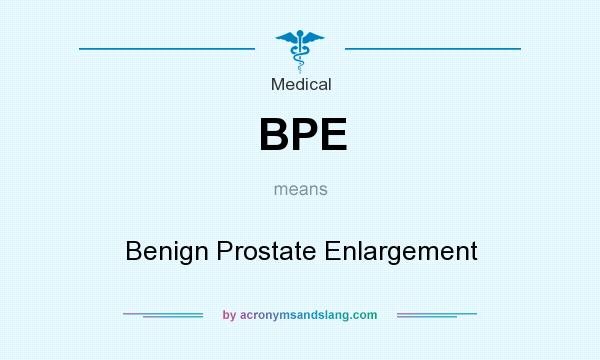 What does BPE mean? It stands for Benign Prostate Enlargement