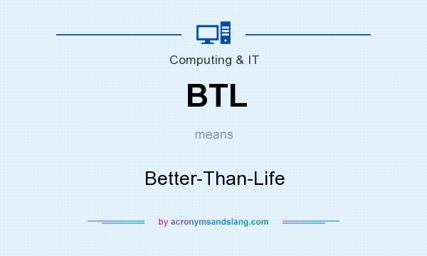 What does BTL mean? It stands for Better-Than-Life