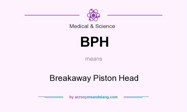 What does BPH mean? It stands for Breakaway Piston Head