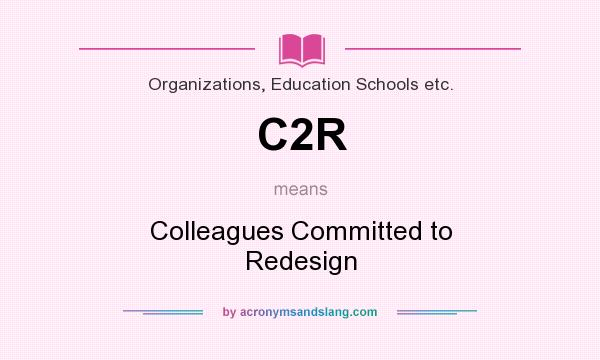 What does C2R mean? It stands for Colleagues Committed to Redesign
