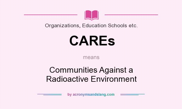 What does CAREs mean? It stands for Communities Against a Radioactive Environment