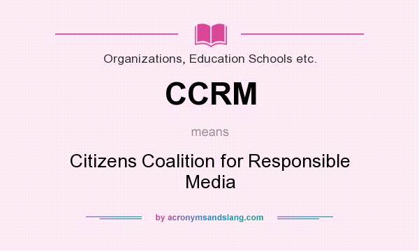 What does CCRM mean? It stands for Citizens Coalition for Responsible Media