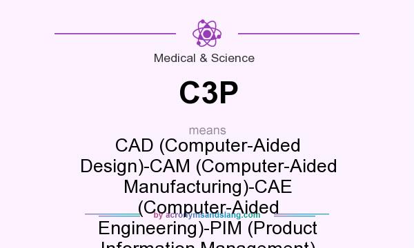 What does C3P mean? It stands for CAD (Computer-Aided Design)-CAM (Computer-Aided Manufacturing)-CAE (Computer-Aided Engineering)-PIM (Product Information Management)