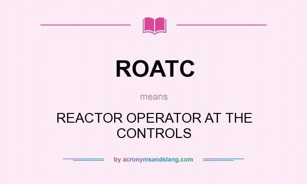 What does ROATC mean? It stands for REACTOR OPERATOR AT THE CONTROLS