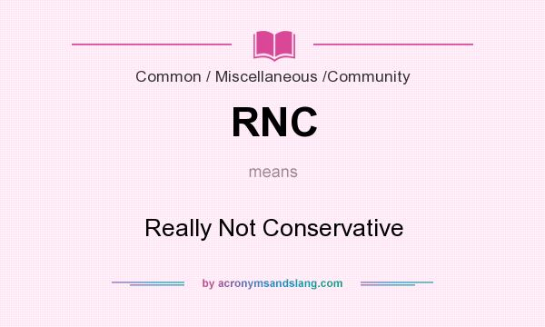 What does RNC mean? It stands for Really Not Conservative