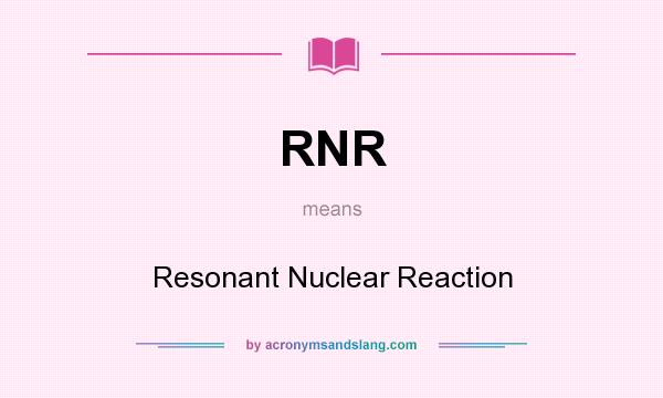 What does RNR mean? It stands for Resonant Nuclear Reaction
