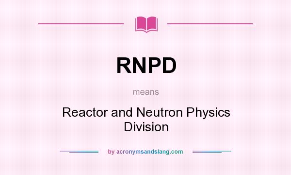 What does RNPD mean? It stands for Reactor and Neutron Physics Division