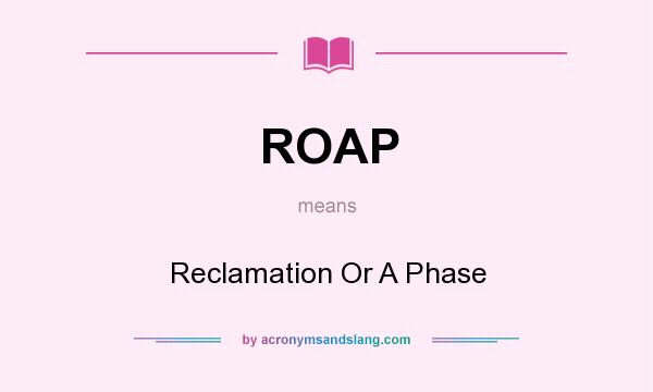 What does ROAP mean? It stands for Reclamation Or A Phase