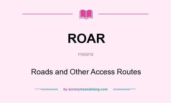 What does ROAR mean? It stands for Roads and Other Access Routes