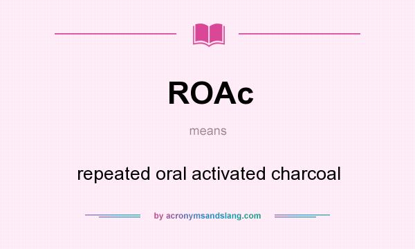 What does ROAc mean? It stands for repeated oral activated charcoal
