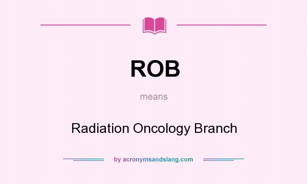 What does ROB mean? It stands for Radiation Oncology Branch