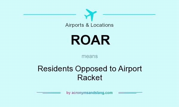 What does ROAR mean? It stands for Residents Opposed to Airport Racket