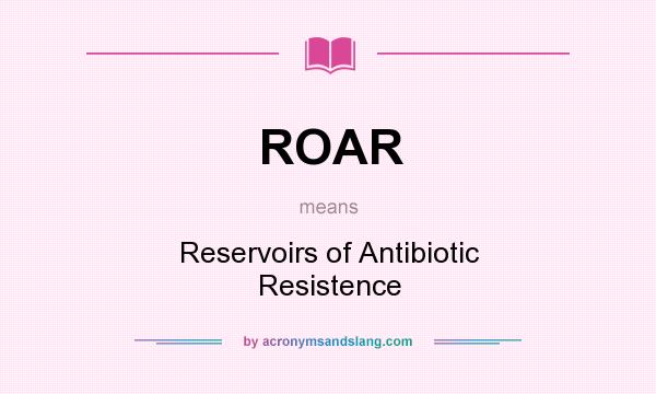 What does ROAR mean? It stands for Reservoirs of Antibiotic Resistence