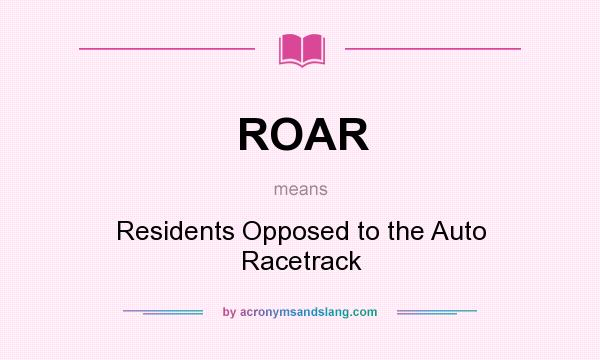 What does ROAR mean? It stands for Residents Opposed to the Auto Racetrack