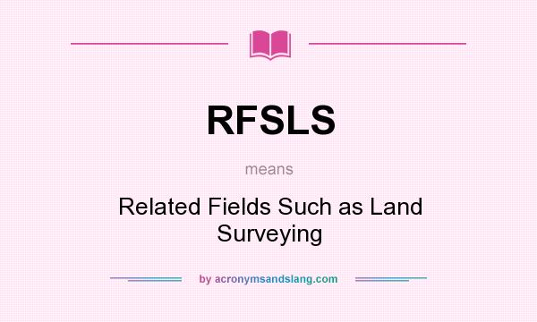 What does RFSLS mean? It stands for Related Fields Such as Land Surveying