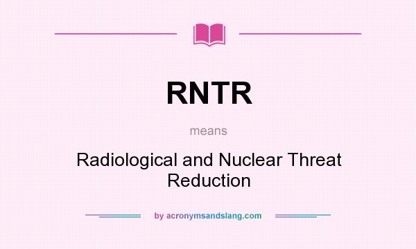 What does RNTR mean? It stands for Radiological and Nuclear Threat Reduction