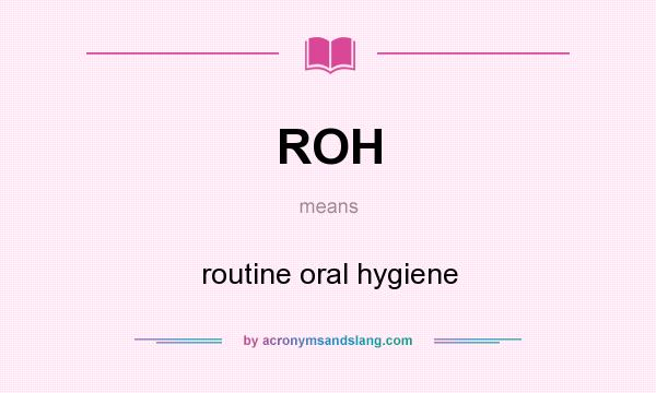 What does ROH mean? It stands for routine oral hygiene