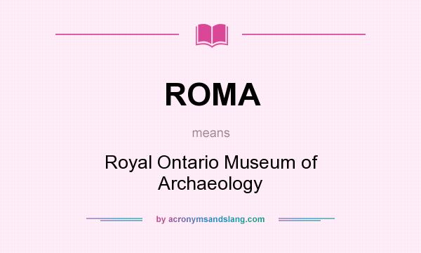 What does ROMA mean? It stands for Royal Ontario Museum of Archaeology