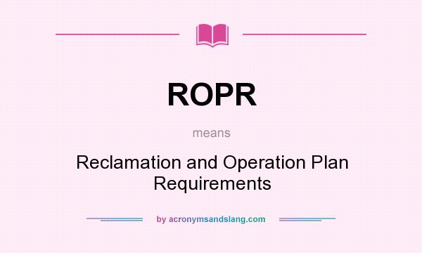 What does ROPR mean? It stands for Reclamation and Operation Plan Requirements