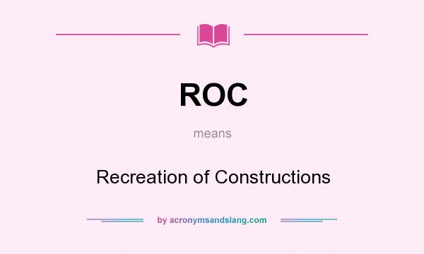What does ROC mean? It stands for Recreation of Constructions