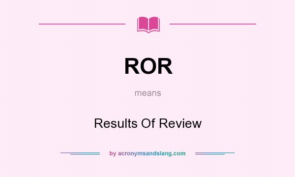 What does ROR mean? It stands for Results Of Review