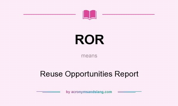 What does ROR mean? It stands for Reuse Opportunities Report