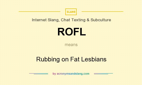 What does ROFL mean? It stands for Rubbing on Fat Lesbians